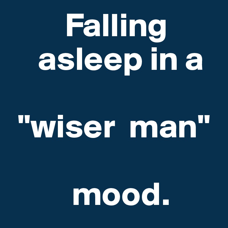         Falling      
    asleep in a 

 "wiser  man" 

         mood.