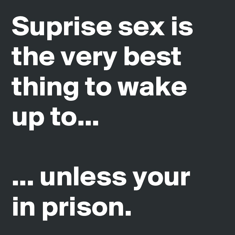 Suprise sex is the very best thing to wake up to... 

... unless your in prison. 