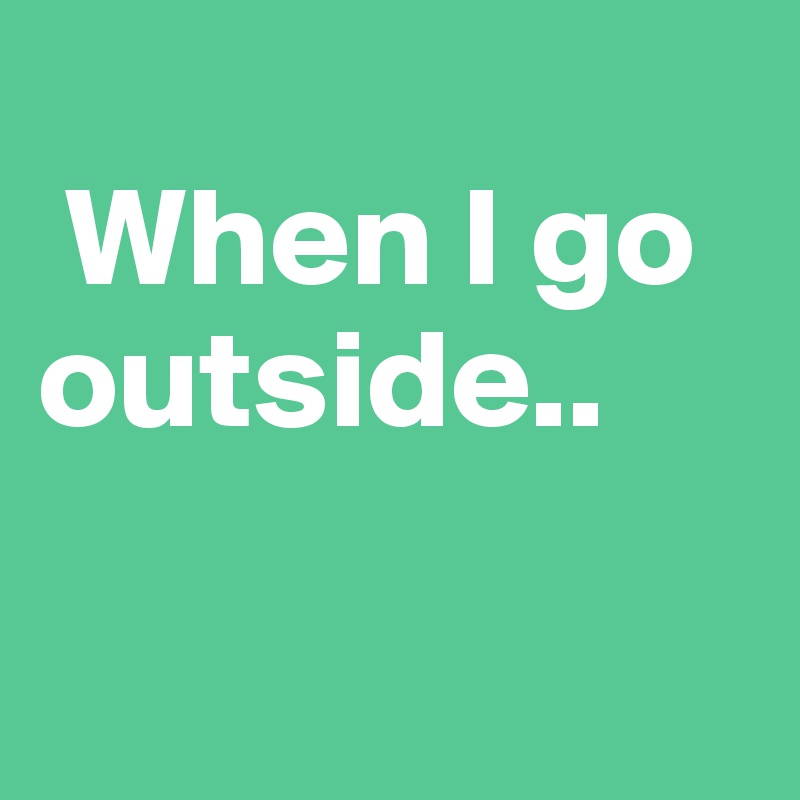 
 When I go outside..

