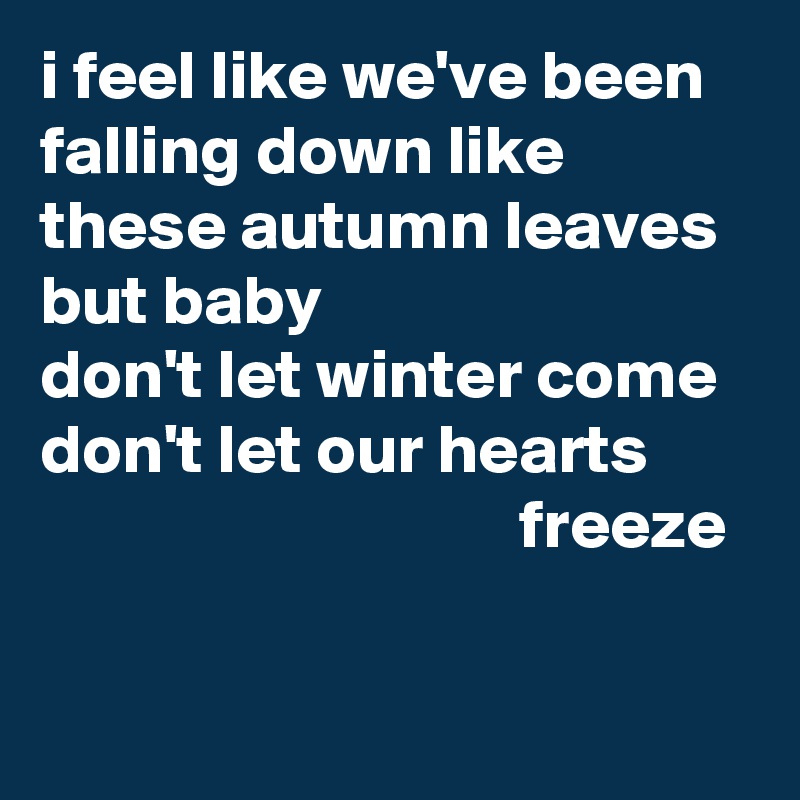 i feel like we've been falling down like these autumn leaves
but baby
don't let winter come
don't let our hearts
                                  freeze

