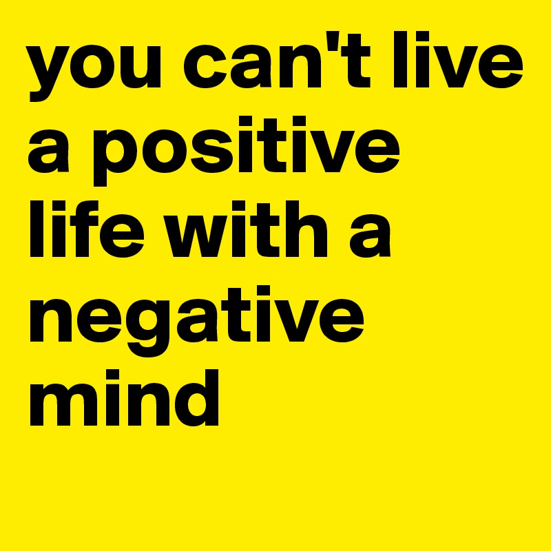 you can't live a positive life with a negative mind