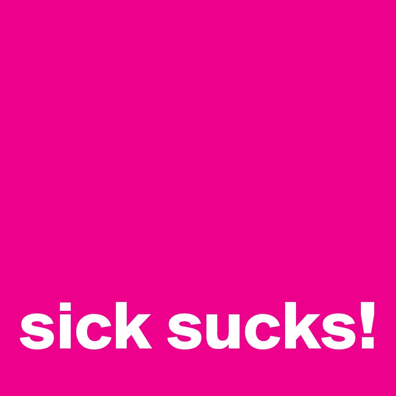 



sick sucks!