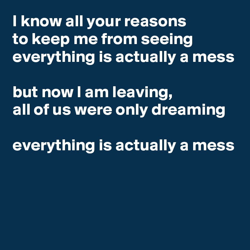 I know all your reasons
to keep me from seeing
everything is actually a mess

but now I am leaving,
all of us were only dreaming

everything is actually a mess


