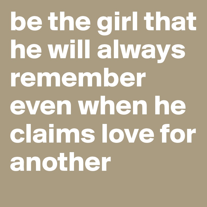 be the girl that he will always remember even when he claims love for another