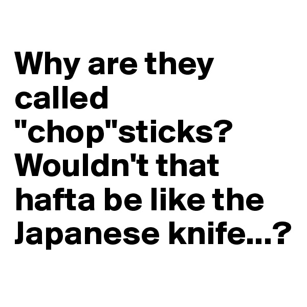 
Why are they called "chop"sticks? Wouldn't that hafta be like the Japanese knife...?
