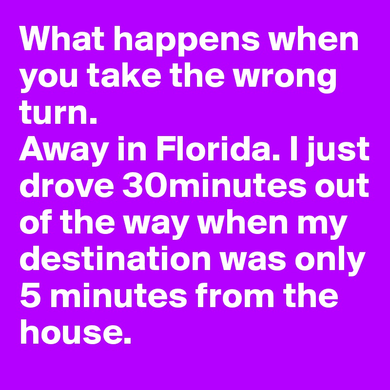 What happens when you take the wrong turn. 
Away in Florida. I just drove 30minutes out of the way when my destination was only 5 minutes from the house. 