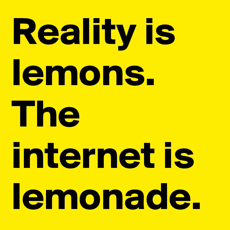 Reality is lemons.
The internet is lemonade.