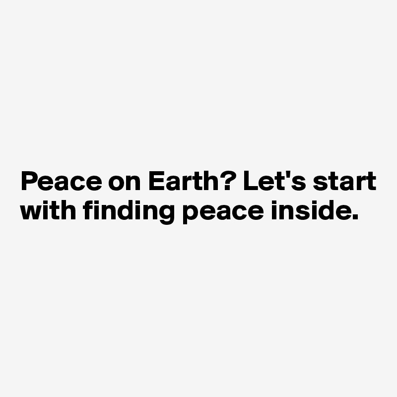 




Peace on Earth? Let's start with finding peace inside.




