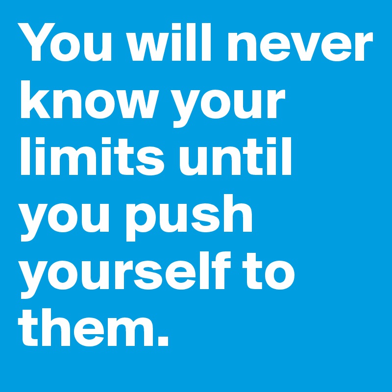 You will never know your limits until you push yourself to them.