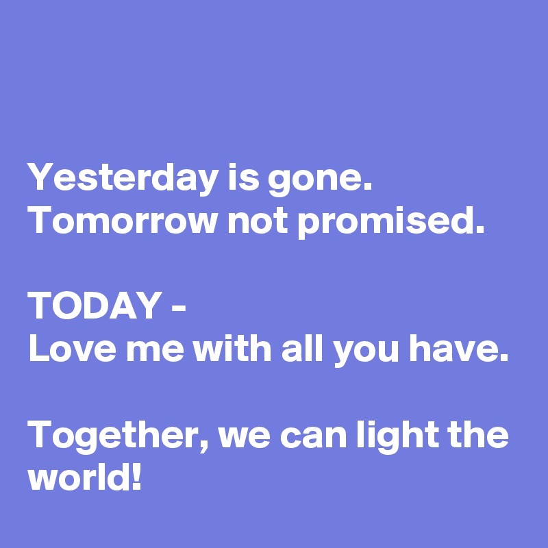 


Yesterday is gone.
Tomorrow not promised.

TODAY -
Love me with all you have.

Together, we can light the world!
