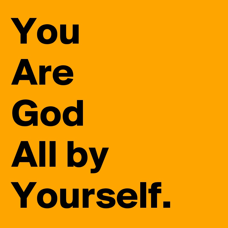 You
Are
God
All by
Yourself. 