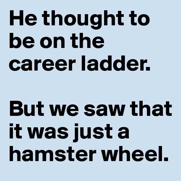 He thought to be on the career ladder.

But we saw that it was just a hamster wheel.
