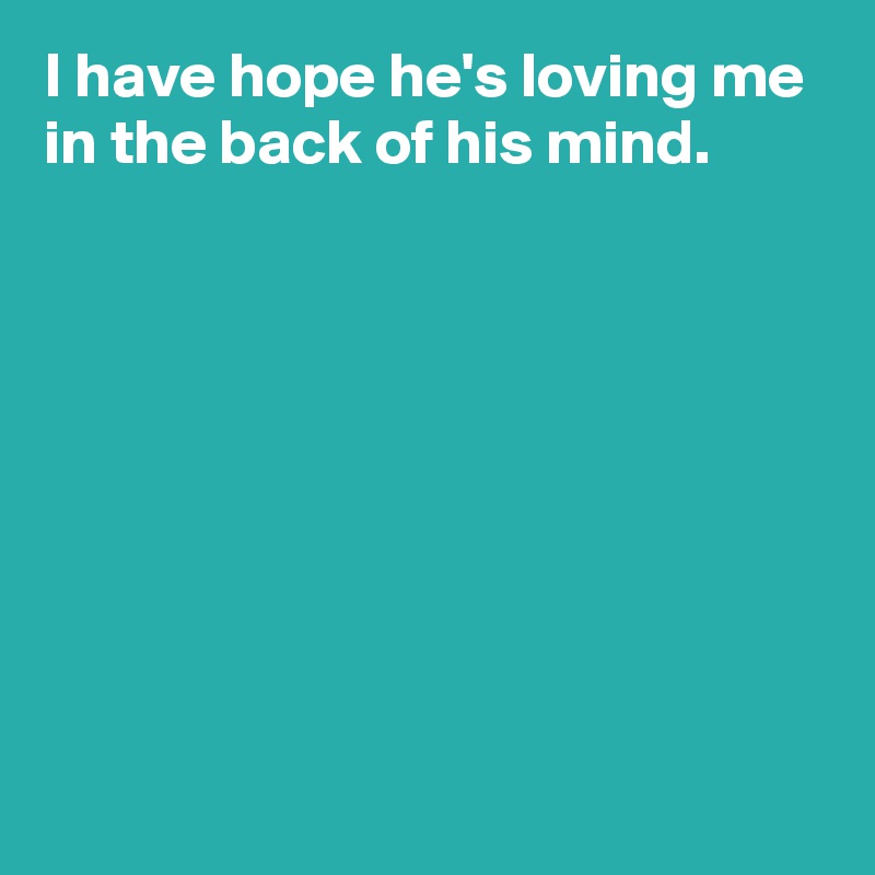 i-have-hope-he-s-loving-me-in-the-back-of-his-mind-post-by-andshecame-on-boldomatic