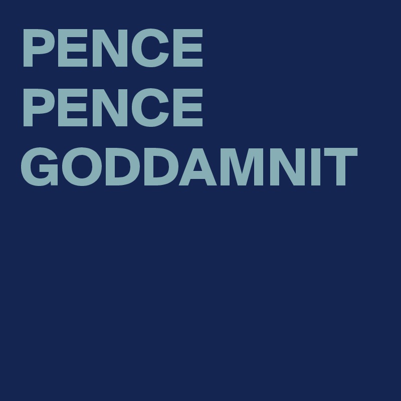 PENCE PENCE GODDAMNIT