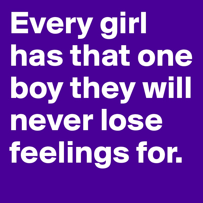 Every girl has that one boy they will never lose feelings for.