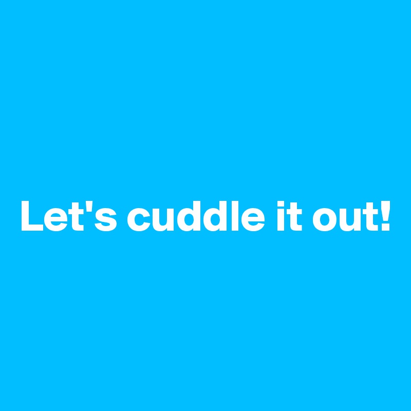 



Let's cuddle it out!


