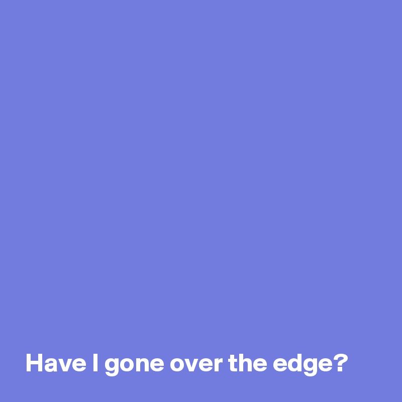 Have I gone over the edge? - Post by AndSheCame on Boldomatic