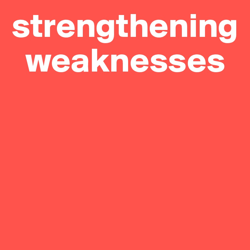 strengthening   
  weaknesses



