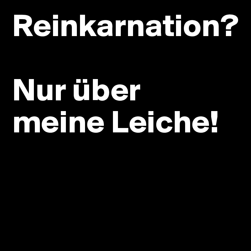 Reinkarnation?

Nur über meine Leiche!

