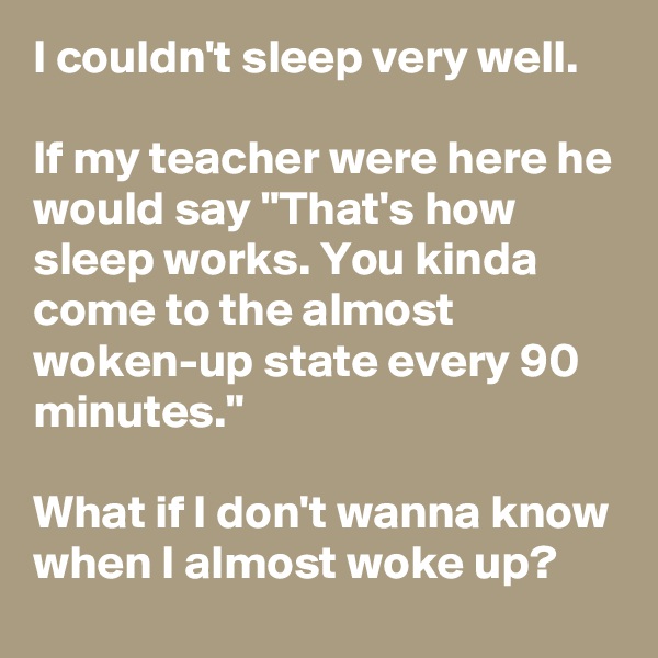 I couldn't sleep very well.

If my teacher were here he would say "That's how sleep works. You kinda come to the almost woken-up state every 90 minutes."

What if I don't wanna know when I almost woke up?