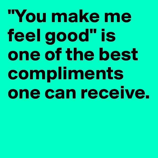 "You make me feel good" is one of the best compliments one can receive. 


