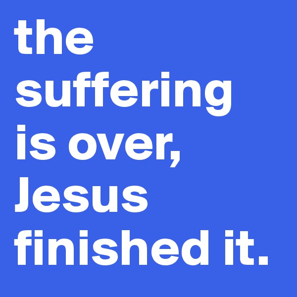 the suffering is over, Jesus finished it.