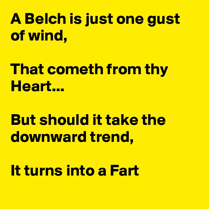 A Belch is just one gust of wind, 

That cometh from thy Heart...
 
But should it take the downward trend,
 
It turns into a Fart
