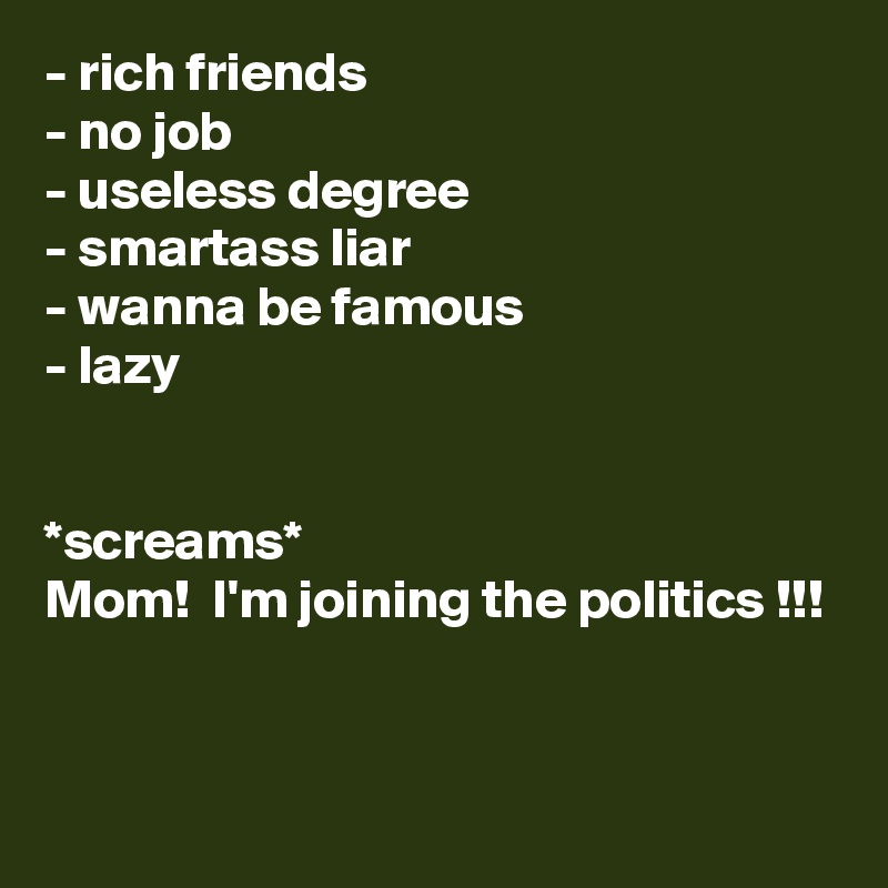 - rich friends
- no job 
- useless degree
- smartass liar 
- wanna be famous
- lazy


*screams*
Mom!  I'm joining the politics !!! 

 
