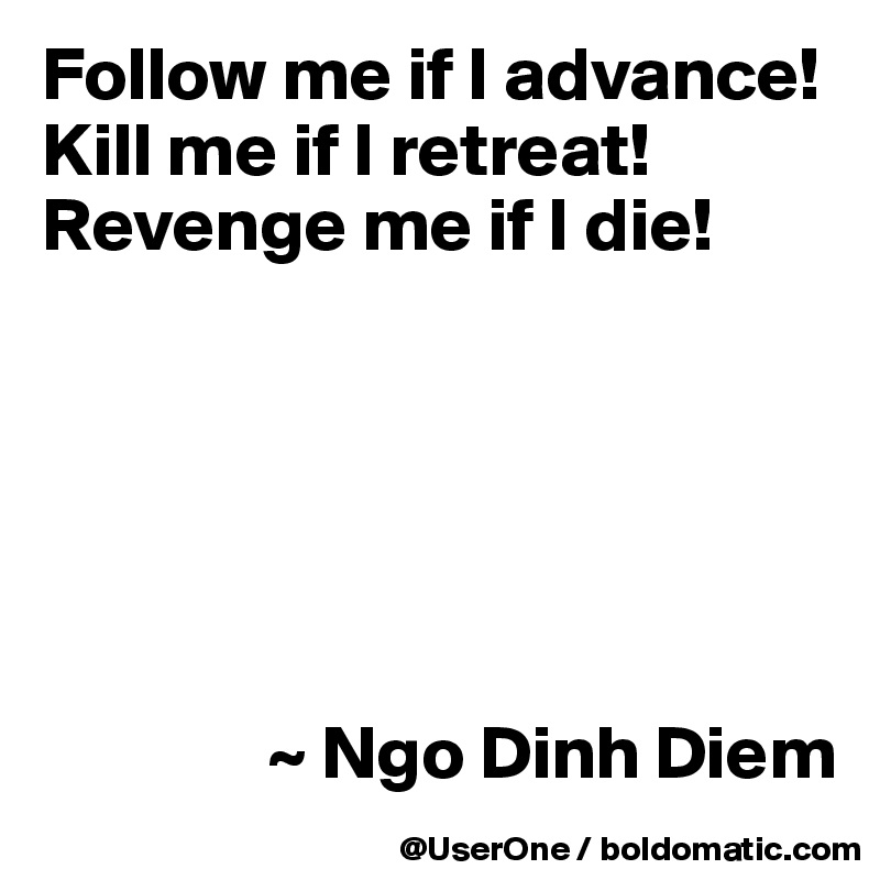 Follow me if I advance! Kill me if I retreat! Revenge me if I die!






               ~ Ngo Dinh Diem