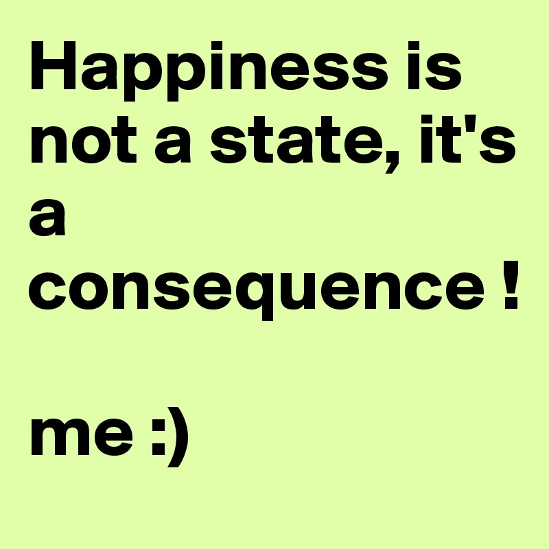 Happiness is not a state, it's a consequence !  

me :) 