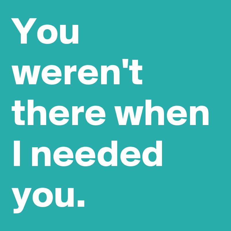 You weren't there when I needed you. - Post by AndSheCame on Boldomatic