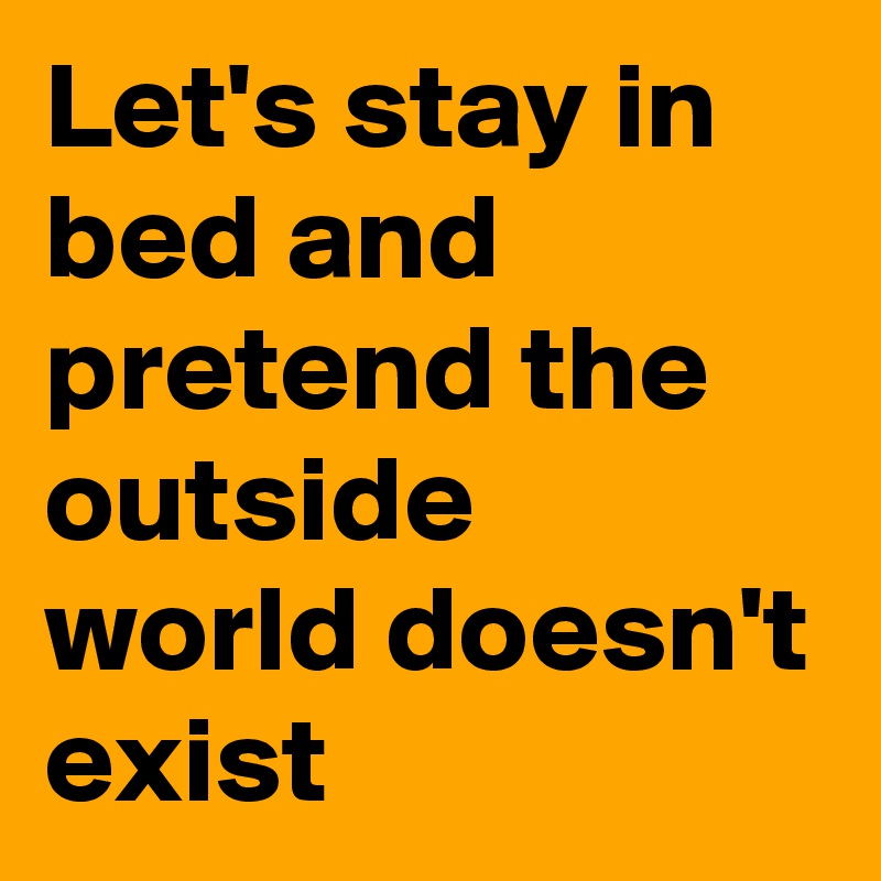 Let's stay in bed and pretend the outside world doesn't exist