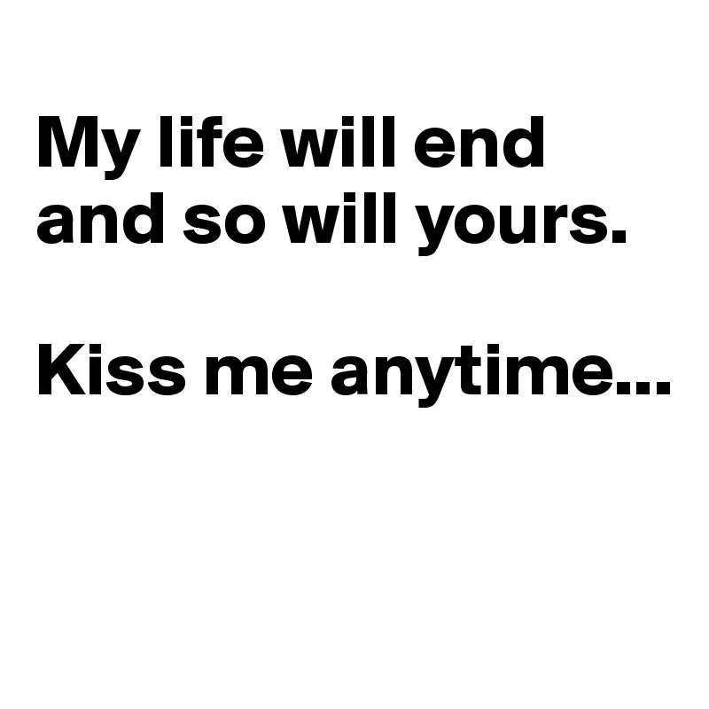 
My life will end and so will yours. 

Kiss me anytime...


