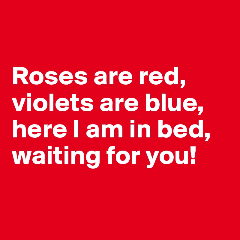 

Roses are red,
violets are blue,
here I am in bed,
waiting for you!

