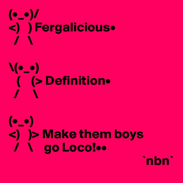 (•_•)/
<)   ) Fergalicious•
  /   \

\(•_•)
   (    (> Definition•
  /     \

(•_•)
<)   )> Make them boys
  /   \    go Loco!•• 
                                                  `nbn`