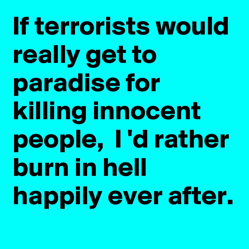 If terrorists would really get to paradise for killing innocent people,  I 'd rather burn in hell happily ever after.