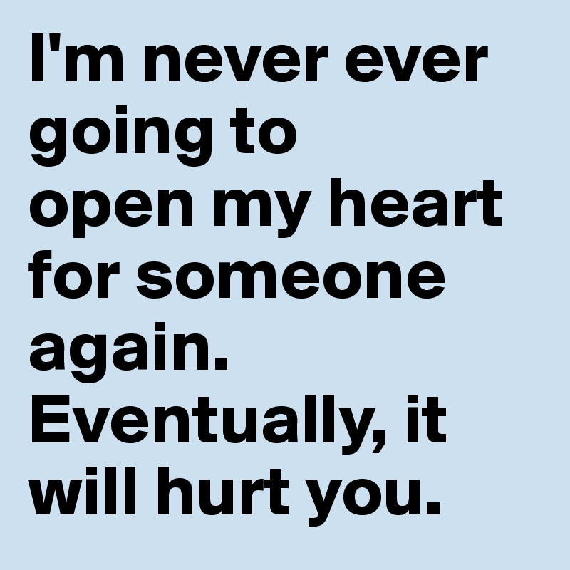 I'm never ever going to
open my heart for someone again. Eventually, it will hurt you.