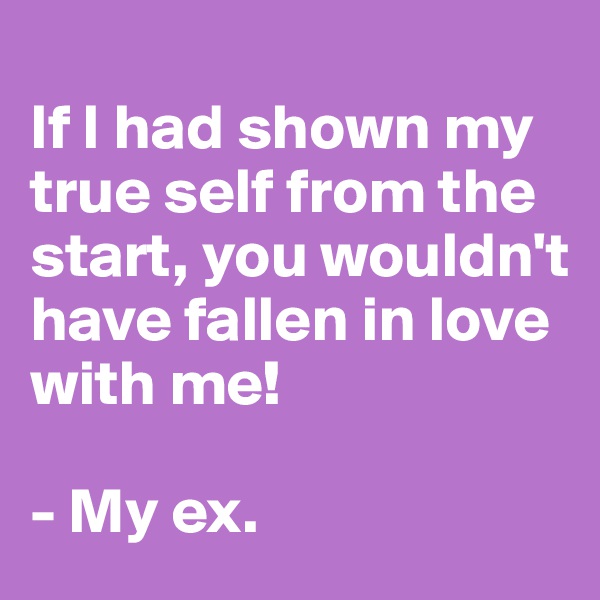 
If I had shown my true self from the start, you wouldn't have fallen in love with me!

- My ex.
