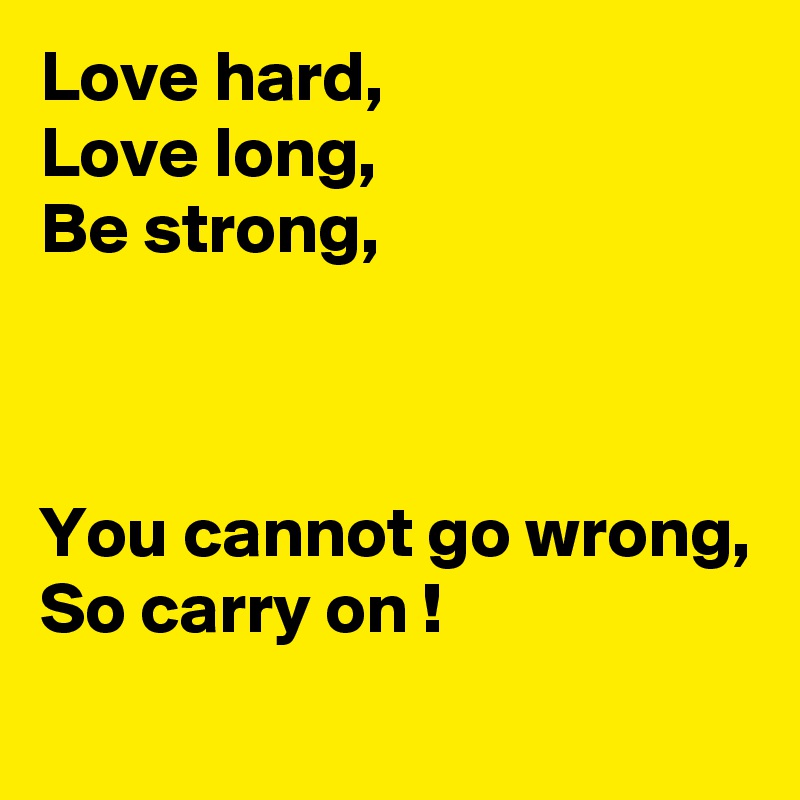 Love hard,
Love long,
Be strong,



You cannot go wrong,
So carry on !
