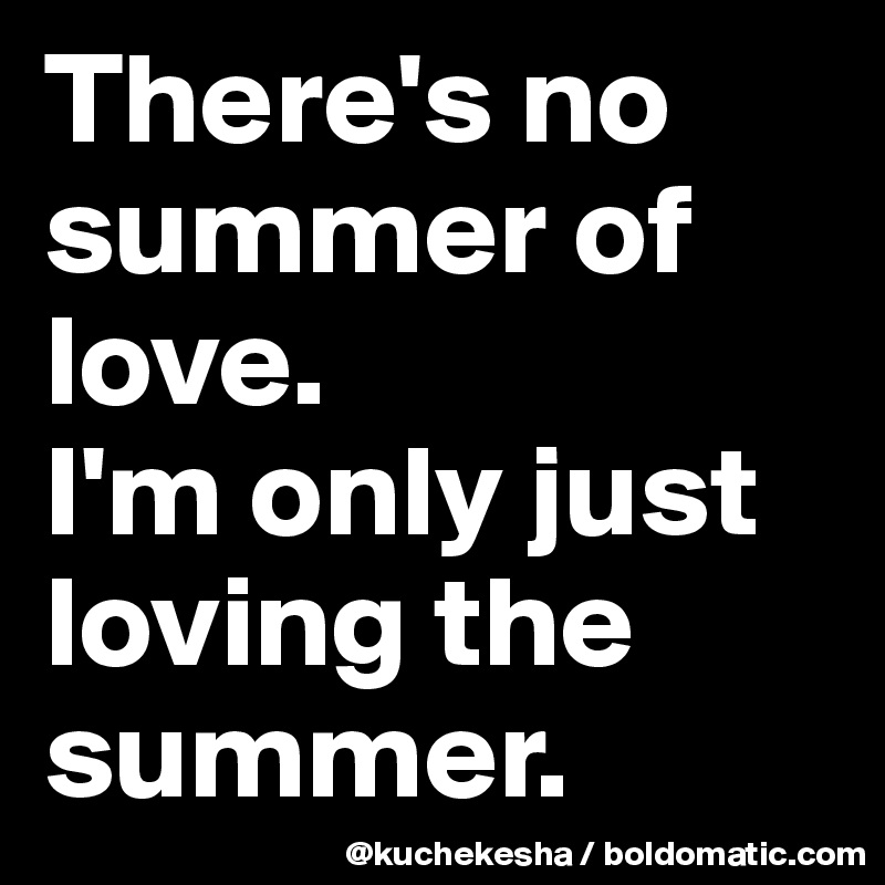 There S No Summer Of Love I M Only Just Loving The Summer Post By Kuchekesha On Boldomatic