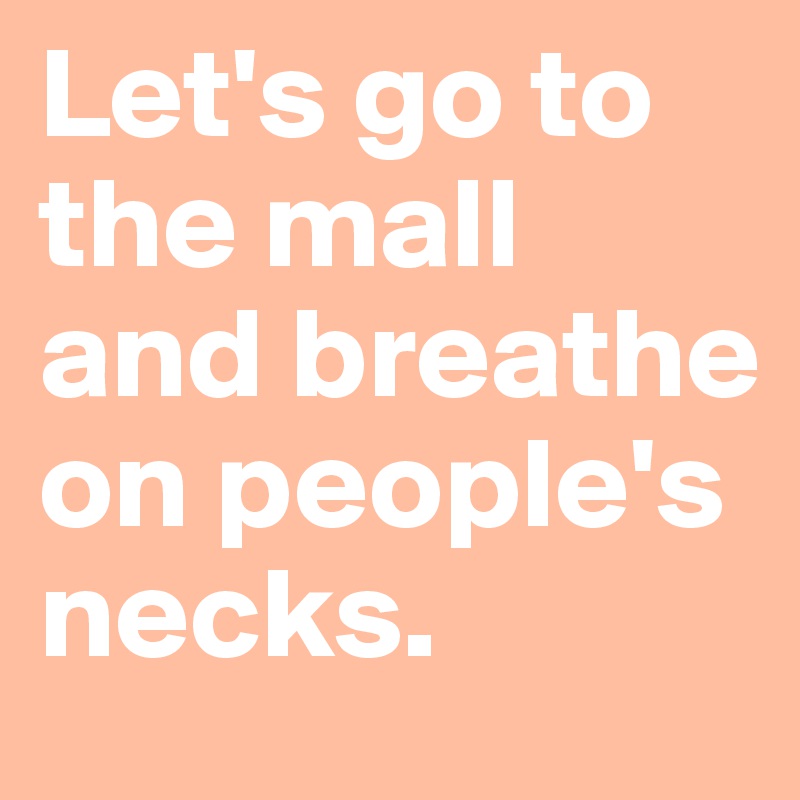 Let's go to the mall and breathe on people's necks.