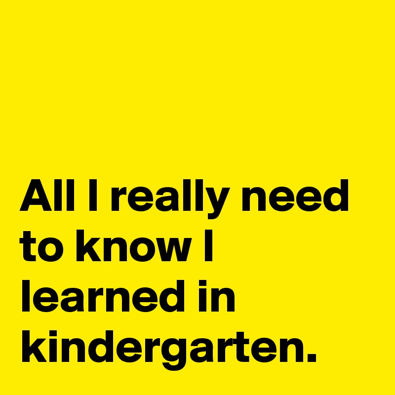 


All I really need to know I learned in kindergarten. 