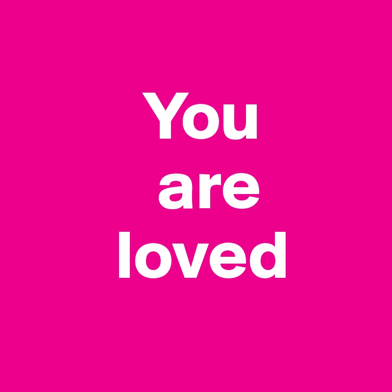 
         You
          are 
       loved 
