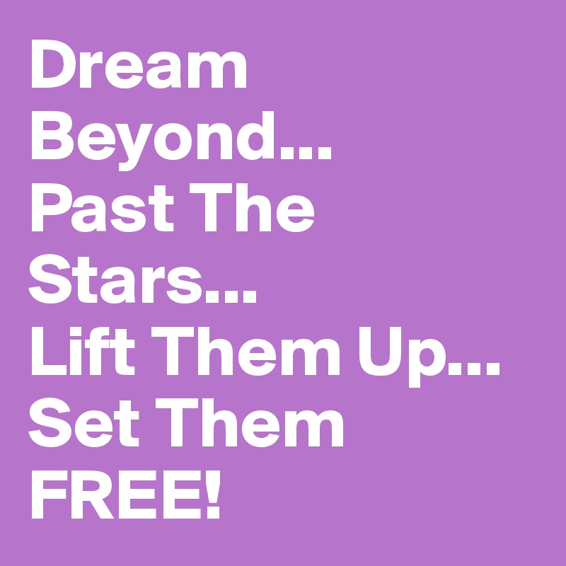 Dream Beyond...
Past The
Stars...
Lift Them Up...
Set Them FREE!