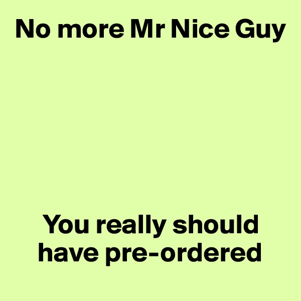 No more Mr Nice Guy






     You really should               
    have pre-ordered