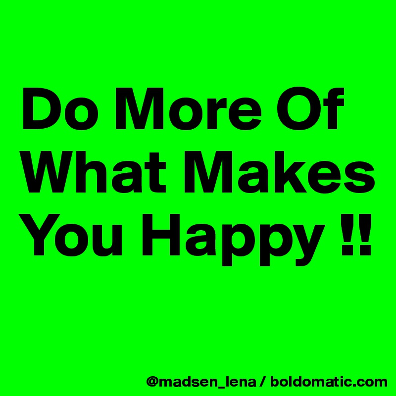 
Do More Of What Makes You Happy !!
