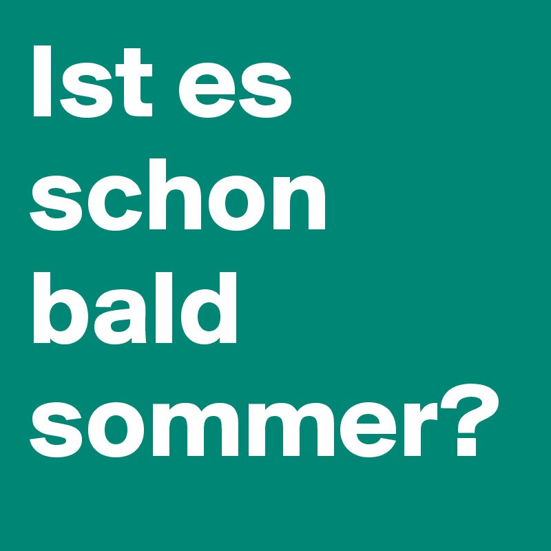 Ist es schon bald sommer?