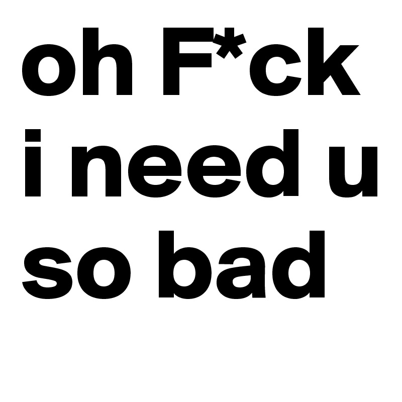 Oh F Ck I Need U So Bad Post By Lizz Ziegaus On Boldomatic