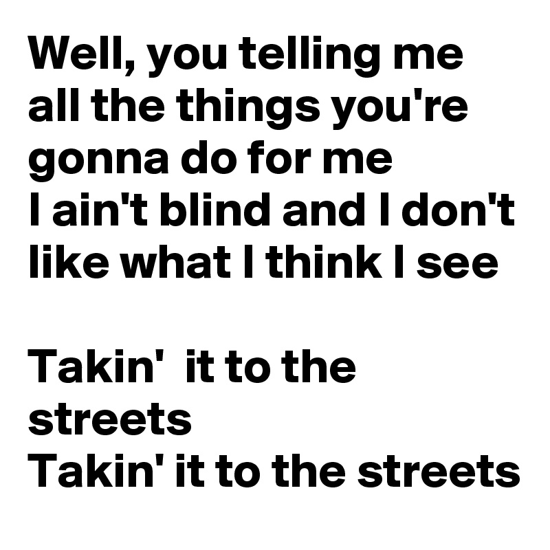 Well, you telling me all the things you're  gonna do for me
I ain't blind and I don't like what I think I see

Takin'  it to the streets
Takin' it to the streets