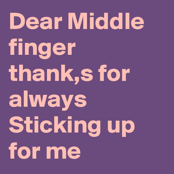 Dear Middle finger
thank,s for always Sticking up for me 